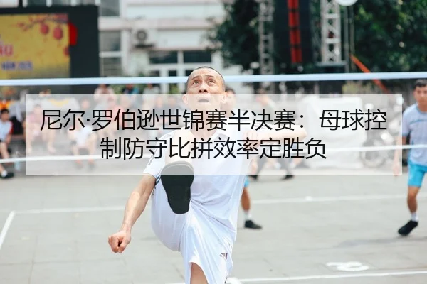 ni-er-luo-bo-xun-shi-jin-sai-ban-jue-sai-mu-qiu-kong-zhi-fang-shou-bi-pin-xiao-lv-ding-sheng-fu-2-813.jpg