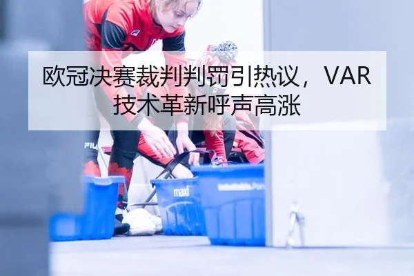 欧冠决赛裁判判罚引热议，VAR技术革新呼声高涨