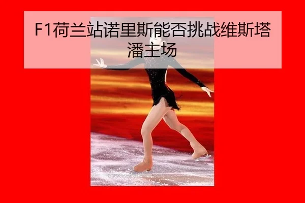 F1荷兰站诺里斯能否挑战维斯塔潘主场