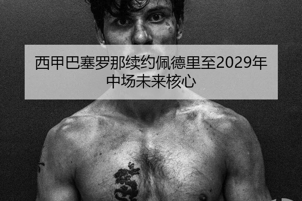西甲巴塞罗那续约佩德里至2029年中场未来核心