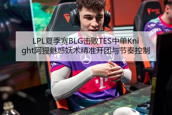 LPL夏季赛BLG击败TES中单Knight阿狸魅惑妖术精准开团与节奏控制