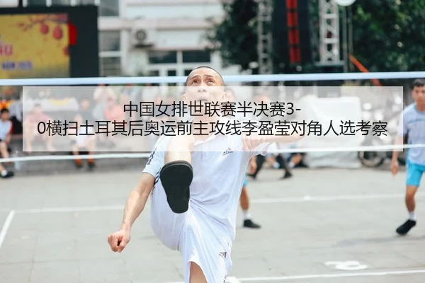 中国女排世联赛半决赛3-0横扫土耳其后奥运前主攻线李盈莹对角人选考察