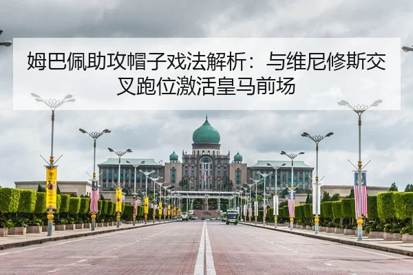 姆巴佩助攻帽子戏法解析：与维尼修斯交叉跑位激活皇马前场