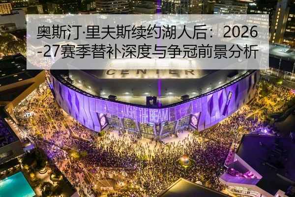 奥斯汀·里夫斯续约湖人后：2026-27赛季替补深度与争冠前景分析